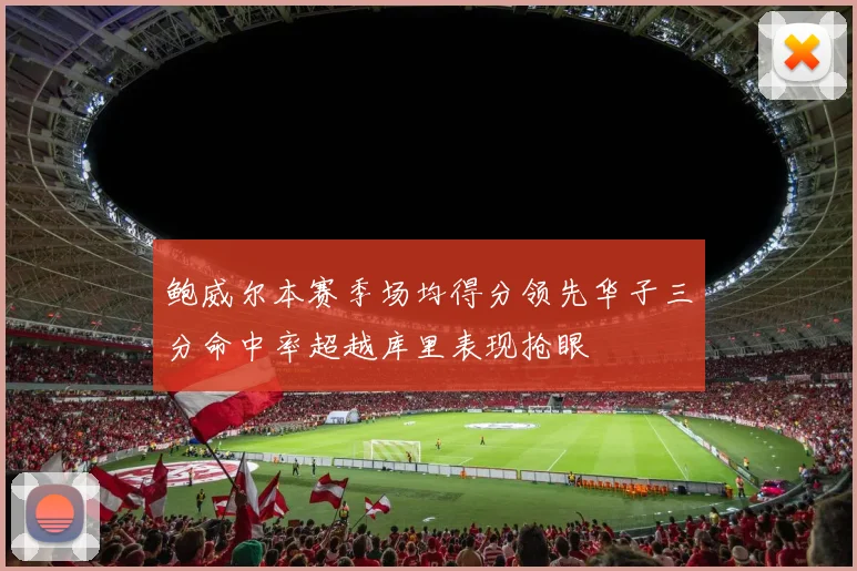 鲍威尔本赛季场均得分领先华子三分命中率超越库里表现抢眼