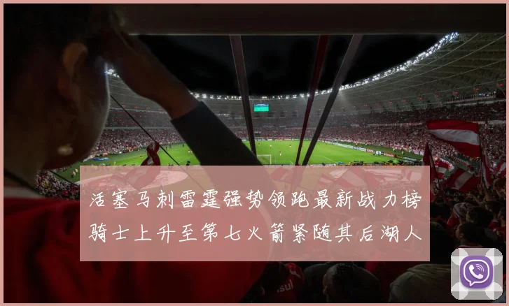 活塞马刺雷霆强势领跑最新战力榜骑士上升至第七火箭紧随其后湖人排名第十一