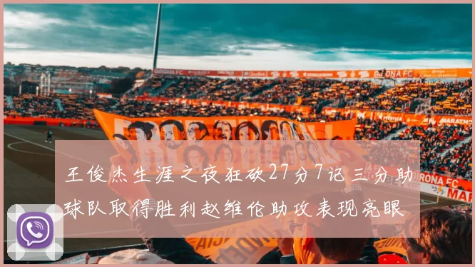 王俊杰生涯之夜狂砍27分7记三分助球队取得胜利赵维伦助攻表现亮眼