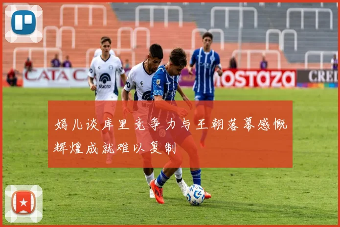 娟儿谈库里竞争力与王朝落幕感慨辉煌成就难以复制