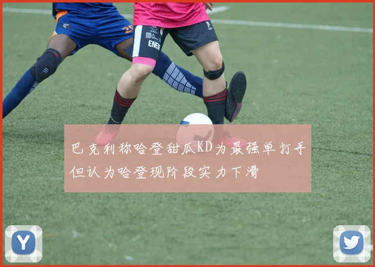 巴克利称哈登甜瓜KD为最强单打手但认为哈登现阶段实力下滑