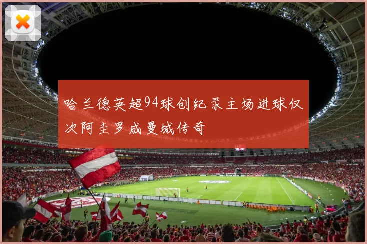 哈兰德英超94球创纪录主场进球仅次阿圭罗成曼城传奇
