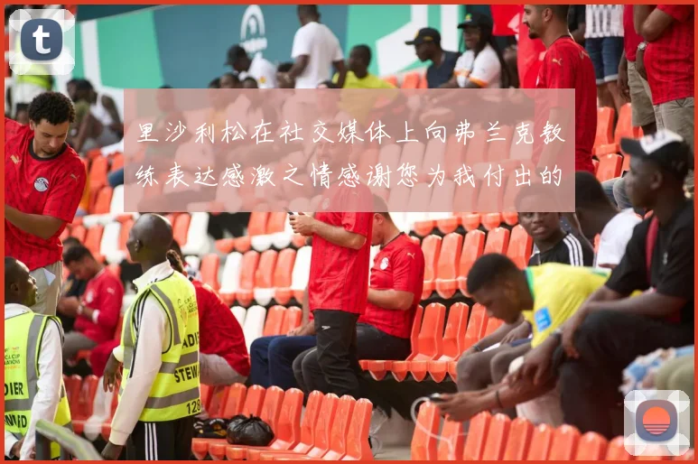 里沙利松在社交媒体上向弗兰克教练表达感激之情感谢您为我付出的一切