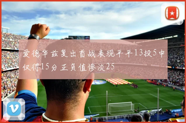 爱德华兹复出首战表现平平13投5中仅得15分正负值惨淡25