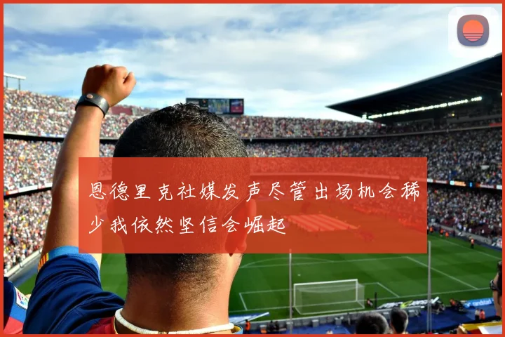 恩德里克社媒发声尽管出场机会稀少我依然坚信会崛起