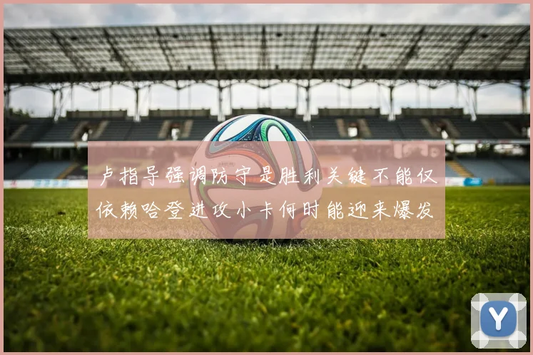 卢指导强调防守是胜利关键不能仅依赖哈登进攻小卡何时能迎来爆发成疑