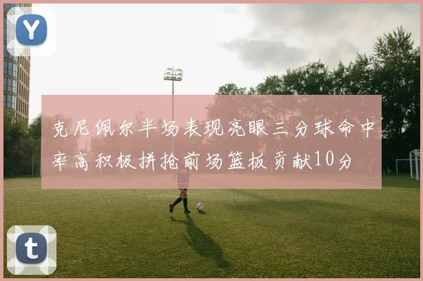 克尼佩尔半场表现亮眼三分球命中率高积极拼抢前场篮板贡献10分