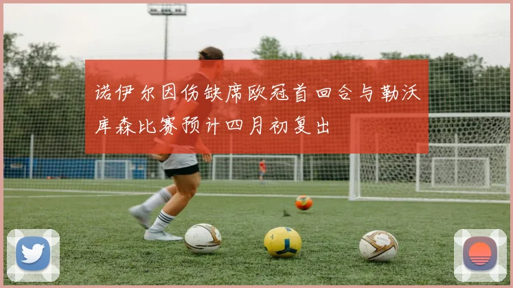 诺伊尔因伤缺席欧冠首回合与勒沃库森比赛预计四月初复出