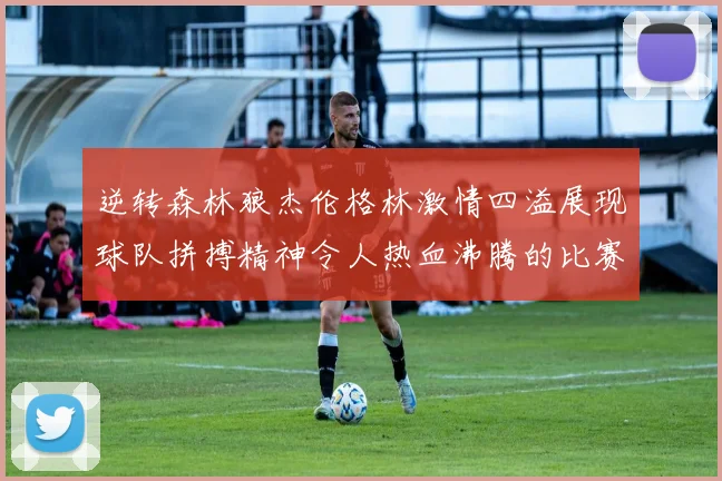 逆转森林狼杰伦格林激情四溢展现球队拼搏精神令人热血沸腾的比赛回顾