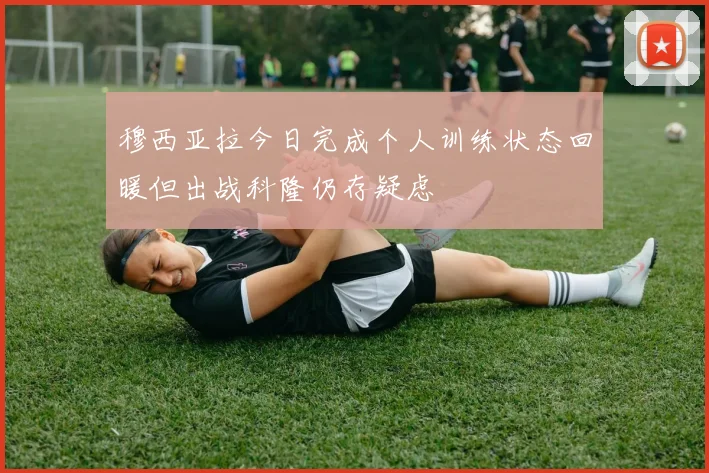 穆西亚拉今日完成个人训练状态回暖但出战科隆仍存疑虑