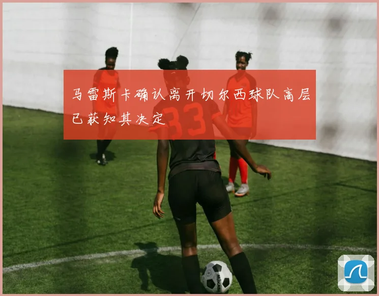 马雷斯卡确认离开切尔西球队高层已获知其决定