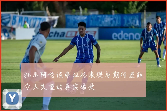 托尼阿伦谈弗拉格表现与期待差距令人失望的真实感受