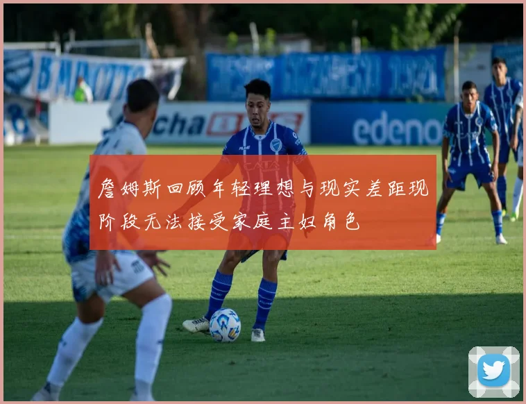 詹姆斯回顾年轻理想与现实差距现阶段无法接受家庭主妇角色