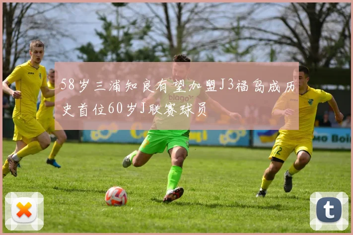 58岁三浦知良有望加盟J3福岛成历史首位60岁J联赛球员