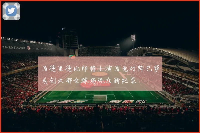 马德里德比即将上演马竞对阵巴萨或创大都会球场观众新纪录
