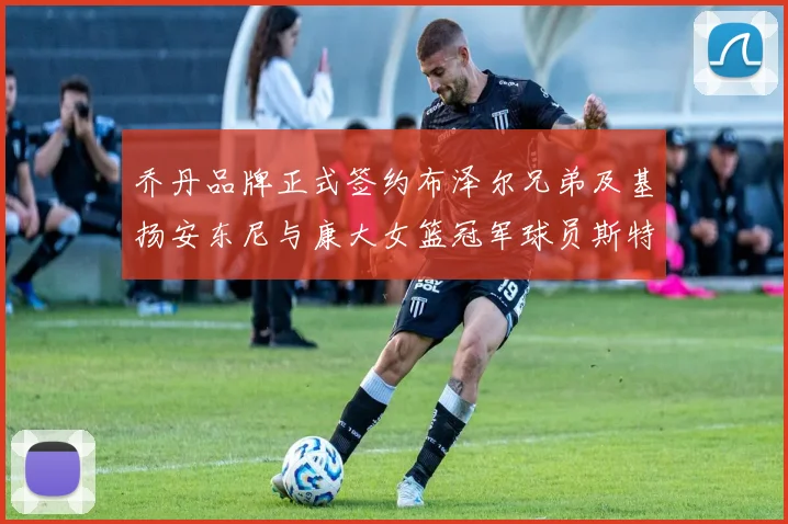 乔丹品牌正式签约布泽尔兄弟及基扬安东尼与康大女篮冠军球员斯特朗