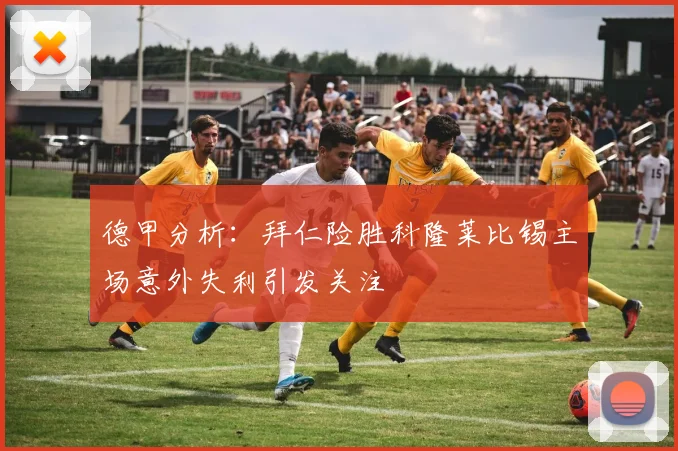 德甲分析：拜仁险胜科隆莱比锡主场意外失利引发关注
