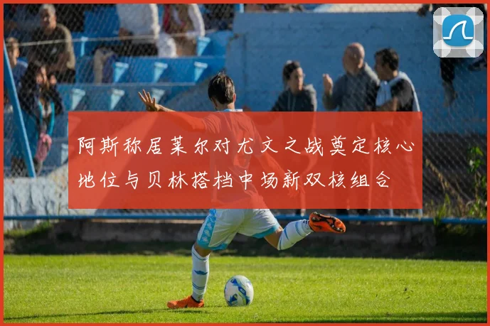阿斯称居莱尔对尤文之战奠定核心地位与贝林搭档中场新双核组合