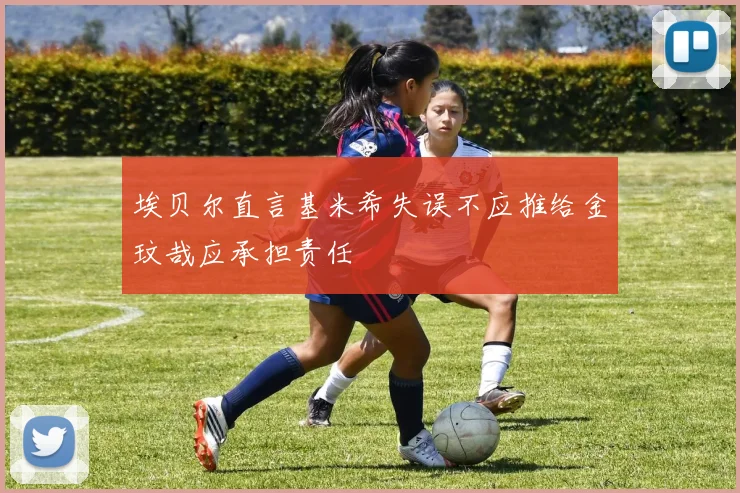 埃贝尔直言基米希失误不应推给金玟哉应承担责任