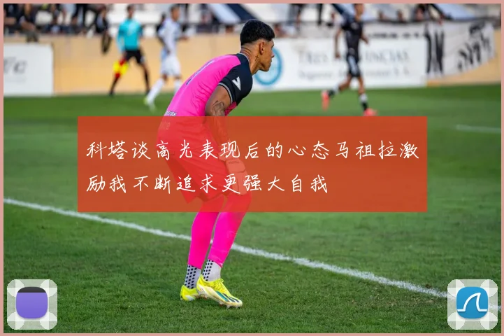 科塔谈高光表现后的心态马祖拉激励我不断追求更强大自我