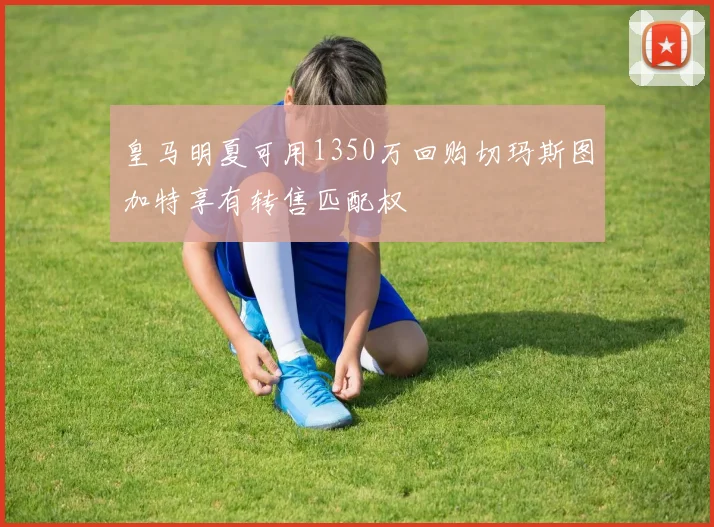 皇马明夏可用1350万回购切玛斯图加特享有转售匹配权