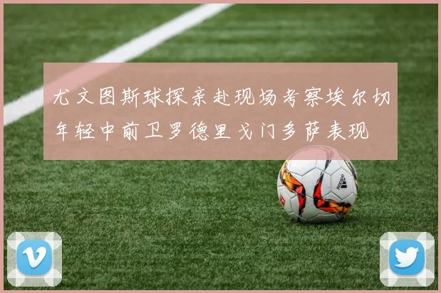 尤文图斯球探亲赴现场考察埃尔切年轻中前卫罗德里戈门多萨表现