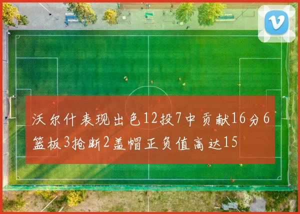 沃尔什表现出色12投7中贡献16分6篮板3抢断2盖帽正负值高达15