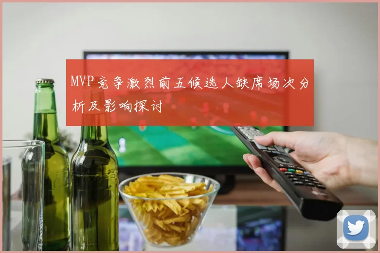 MVP竞争激烈前五候选人缺席场次分析及影响探讨