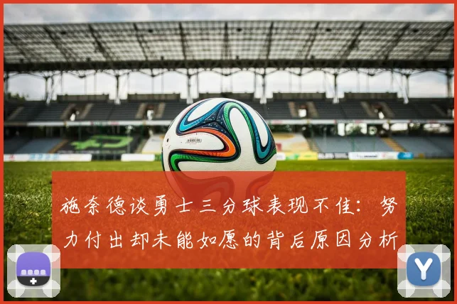 施奈德谈勇士三分球表现不佳：努力付出却未能如愿的背后原因分析