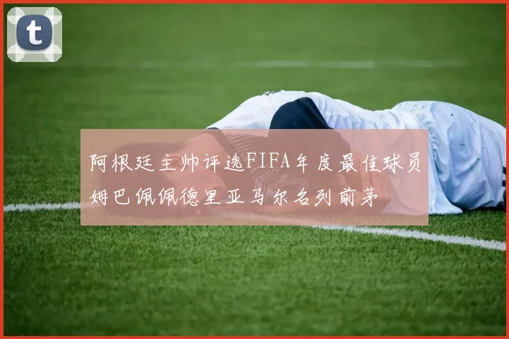 阿根廷主帅评选FIFA年度最佳球员姆巴佩佩德里亚马尔名列前茅