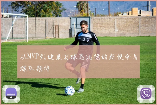 从MVP到健康打球恩比德的新使命与球队期待