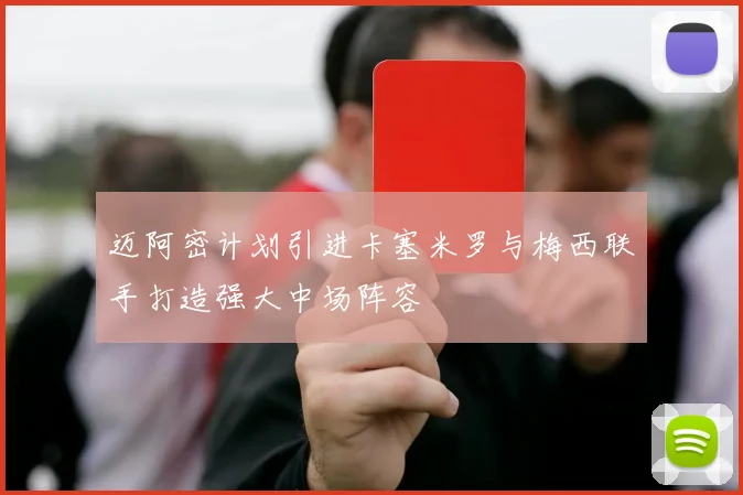 迈阿密计划引进卡塞米罗与梅西联手打造强大中场阵容