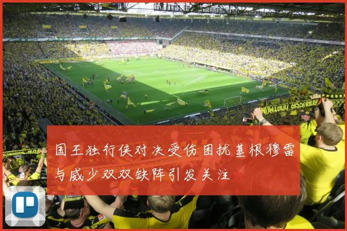 国王独行侠对决受伤困扰基根穆雷与威少双双缺阵引发关注