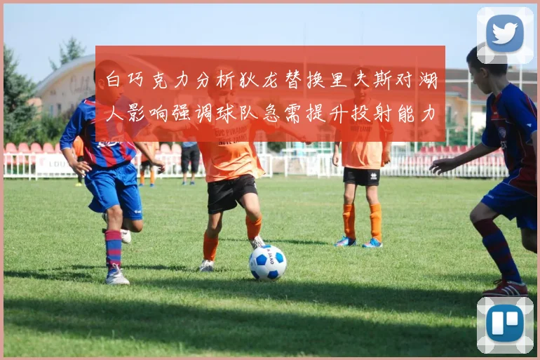 白巧克力分析狄龙替换里夫斯对湖人影响强调球队急需提升投射能力