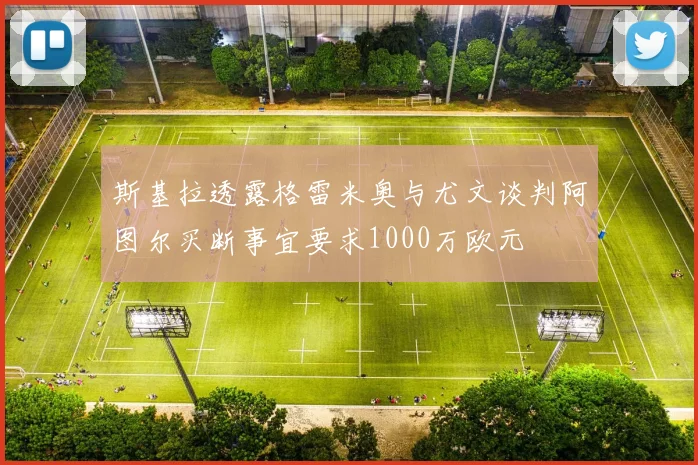 斯基拉透露格雷米奥与尤文谈判阿图尔买断事宜要求1000万欧元