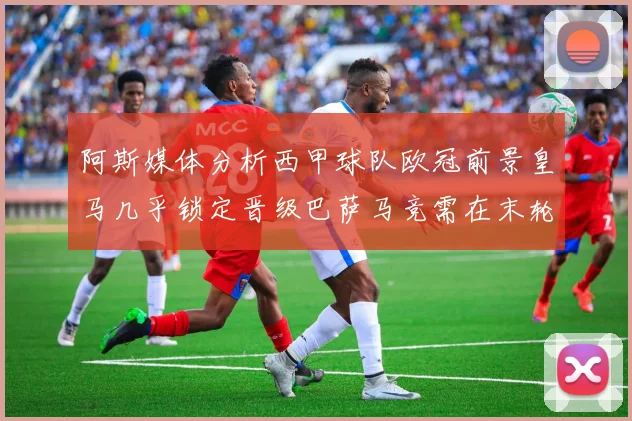 阿斯媒体分析西甲球队欧冠前景皇马几乎锁定晋级巴萨马竞需在末轮全胜