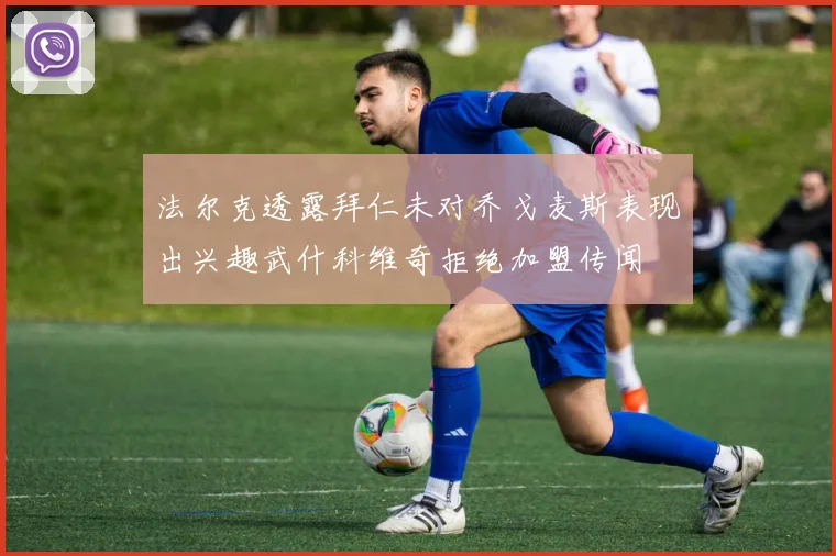法尔克透露拜仁未对乔戈麦斯表现出兴趣武什科维奇拒绝加盟传闻