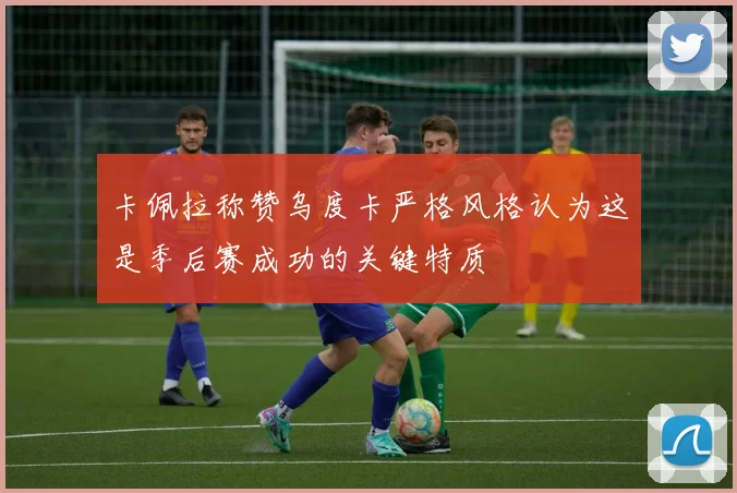 卡佩拉称赞乌度卡严格风格认为这是季后赛成功的关键特质