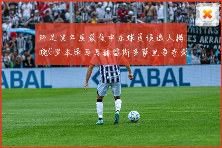 环足奖年度最佳中东球员候选人揭晓C罗本泽马马赫雷斯多萨里争夺荣誉