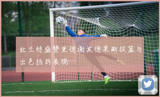 杜兰特盛赞里德谢泼德果断投篮与出色挡拆表现