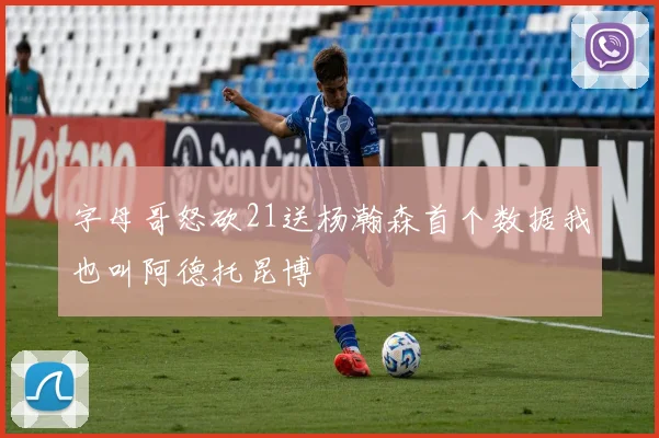 字母哥怒砍21送杨瀚森首个数据我也叫阿德托昆博