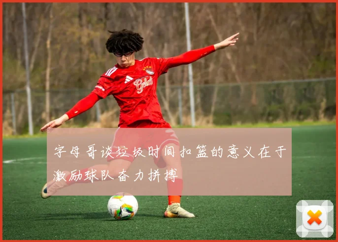 字母哥谈垃圾时间扣篮的意义在于激励球队奋力拼搏