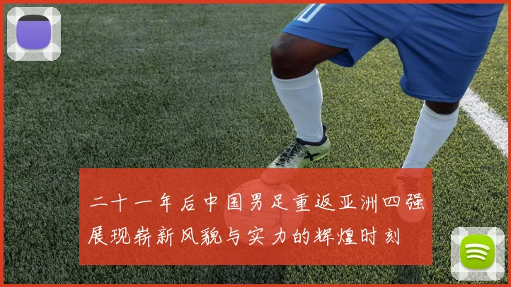 二十一年后中国男足重返亚洲四强展现崭新风貌与实力的辉煌时刻