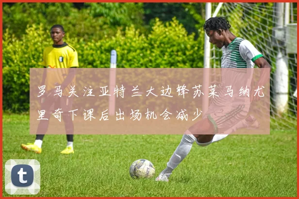 罗马关注亚特兰大边锋苏莱马纳尤里奇下课后出场机会减少