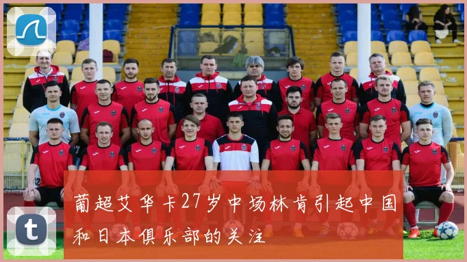 葡超艾华卡27岁中场林肯引起中国和日本俱乐部的关注