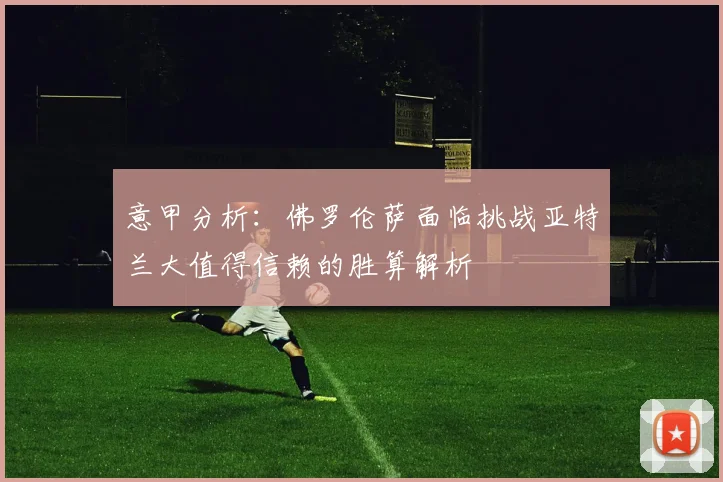 意甲分析：佛罗伦萨面临挑战亚特兰大值得信赖的胜算解析