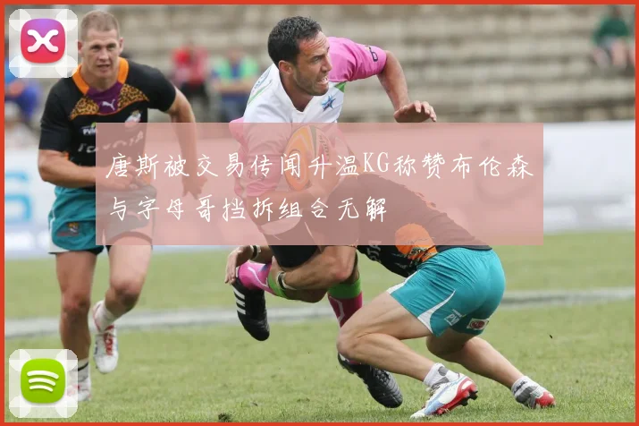 唐斯被交易传闻升温KG称赞布伦森与字母哥挡拆组合无解