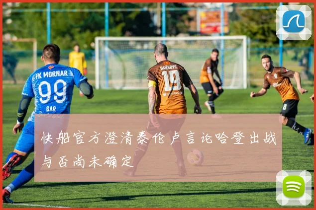 快船官方澄清泰伦卢言论哈登出战与否尚未确定