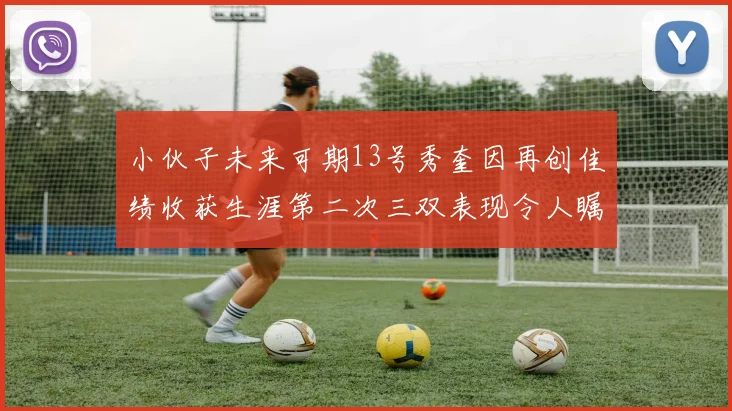 小伙子未来可期13号秀奎因再创佳绩收获生涯第二次三双表现令人瞩目