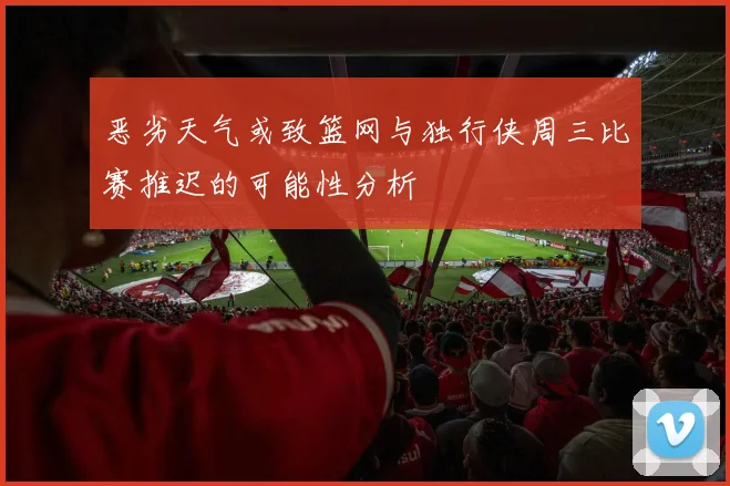 恶劣天气或致篮网与独行侠周三比赛推迟的可能性分析